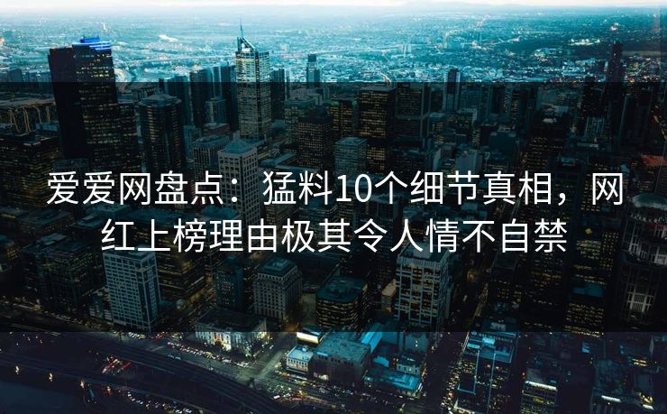 爱爱网盘点:猛料10个细节真相,网红上榜理由极其令人情不自禁 爱爱网盘点:猛料10个细节真相,网红上榜理由极其令人情不自禁