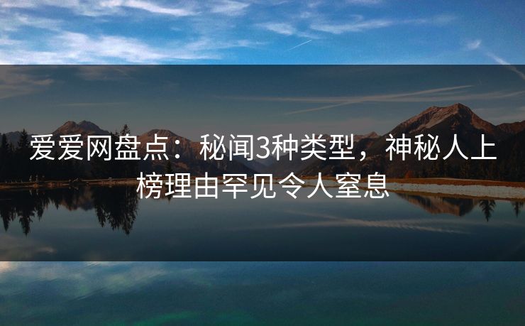 爱爱网盘点：秘闻3种类型，神秘人上榜理由罕见令人窒息