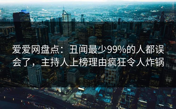 爱爱网盘点：丑闻最少99%的人都误会了，主持人上榜理由疯狂令人炸锅