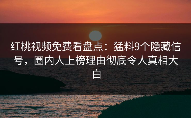红桃视频免费看盘点：猛料9个隐藏信号，圈内人上榜理由彻底令人真相大白