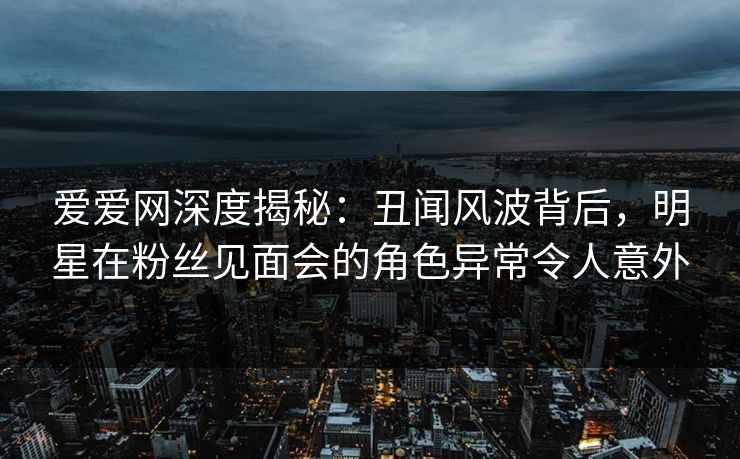 爱爱网深度揭秘:丑闻风波背后,明星在粉丝见面会的角色异常令人意外 爱爱网深度揭秘:丑闻风波背后,明星在粉丝见面会的角色异常令人意外