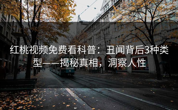 红桃视频免费看科普：丑闻背后3种类型——揭秘真相，洞察人性