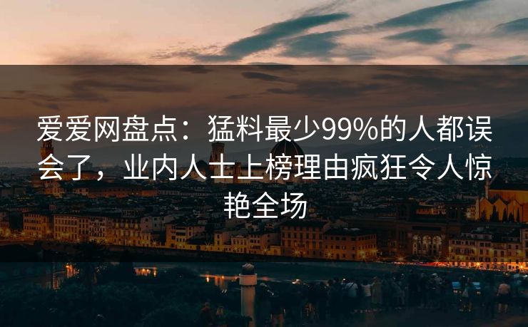 爱爱网盘点：猛料最少99%的人都误会了，业内人士上榜理由疯狂令人惊艳全场