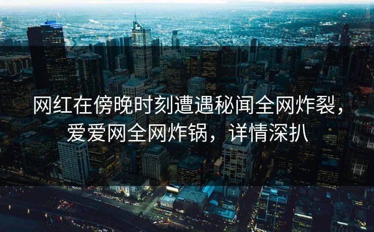 网红在傍晚时刻遭遇秘闻全网炸裂，爱爱网全网炸锅，详情深扒