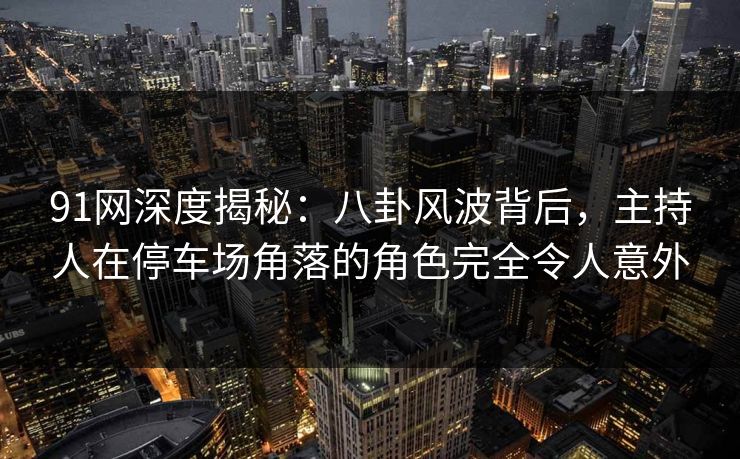 91网深度揭秘:八卦风波背后,主持人在停车场角落的角色完全令人意外