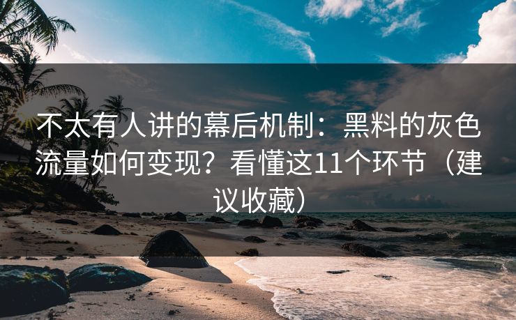 详细阅读:不太有人讲的幕后机制:黑料的灰色流量如何变现?看懂这11个环节(建议收藏) 不太有人讲的幕后机制:黑料的灰色流量如何变现?看懂这11个环节(建议收藏)