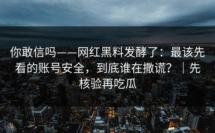 你敢信吗——网红黑料发酵了：最该先看的账号安全，到底谁在撒谎？｜先核验再吃瓜
