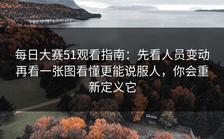 每日大赛51观看指南：先看人员变动再看一张图看懂更能说服人，你会重新定义它