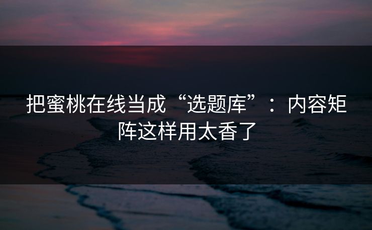 把蜜桃在线当成“选题库”：内容矩阵这样用太香了