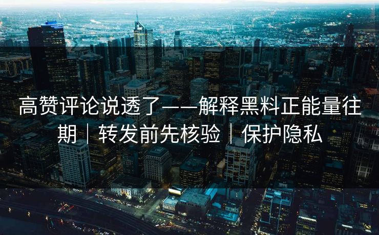 高赞评论说透了——解释黑料正能量往期｜转发前先核验｜保护隐私