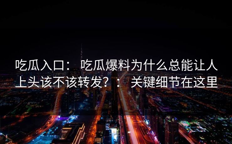 吃瓜入口： 吃瓜爆料为什么总能让人上头该不该转发？： 关键细节在这里