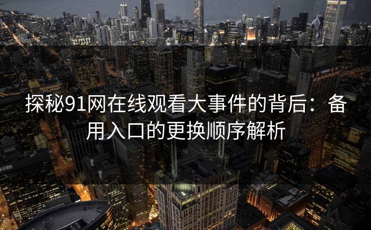 探秘91网在线观看大事件的背后：备用入口的更换顺序解析