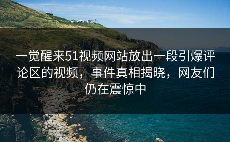 一觉醒来51视频网站放出一段引爆评论区的视频，事件真相揭晓，网友们仍在震惊中