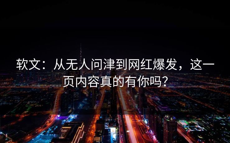 软文：从无人问津到网红爆发，这一页内容真的有你吗？
