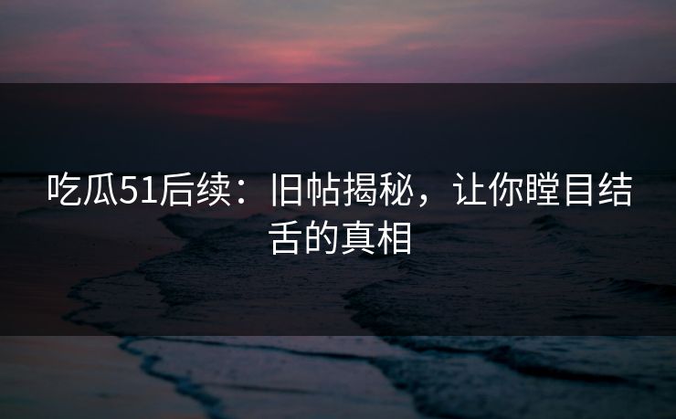 吃瓜51后续：旧帖揭秘，让你瞠目结舌的真相