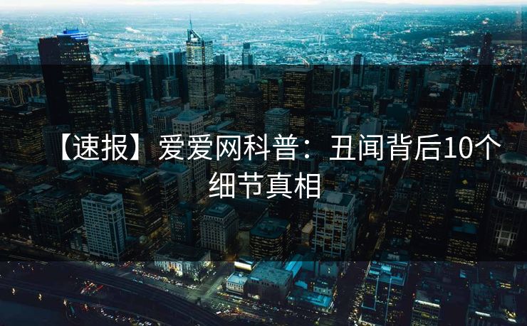 【速报】爱爱网科普：丑闻背后10个细节真相