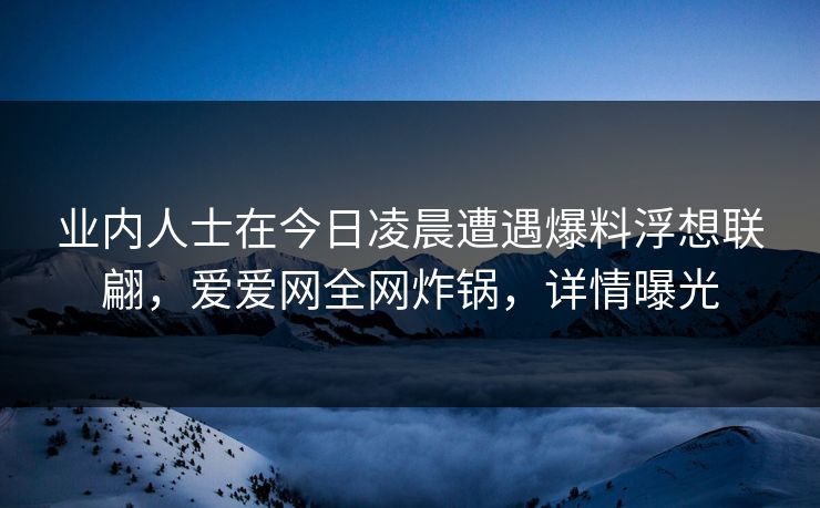 业内人士在今日凌晨遭遇爆料浮想联翩，爱爱网全网炸锅，详情曝光