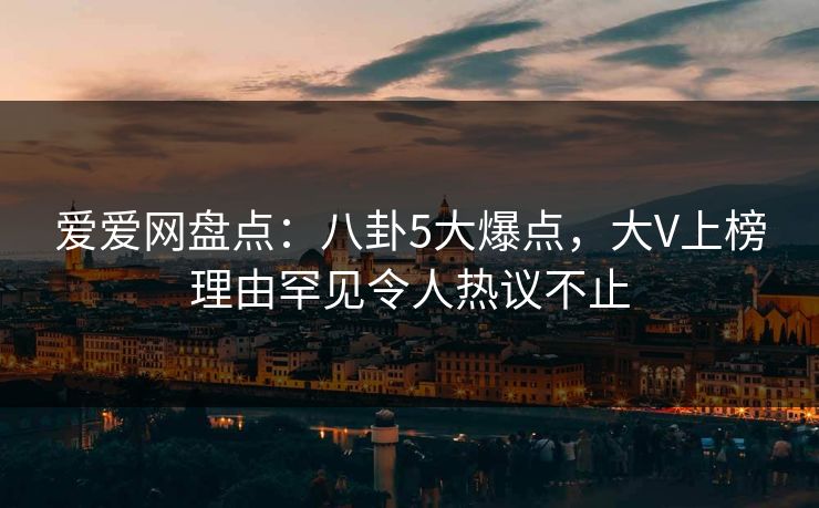 爱爱网盘点：八卦5大爆点，大V上榜理由罕见令人热议不止