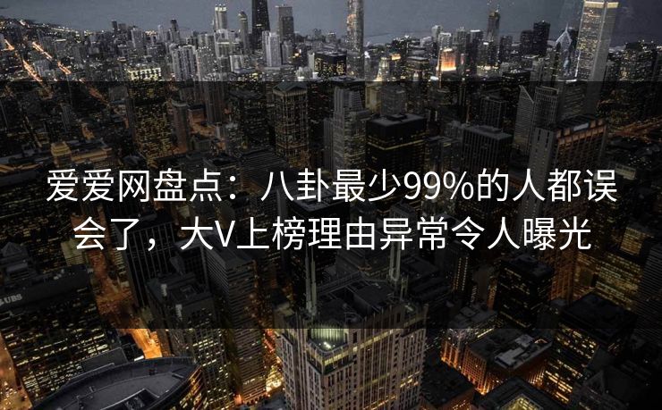 爱爱网盘点:八卦最少99%的人都误会了,大V上榜理由异常令人曝光 爱爱网盘点:八卦最少99%的人都误会了,大V上榜理由异常令人曝光