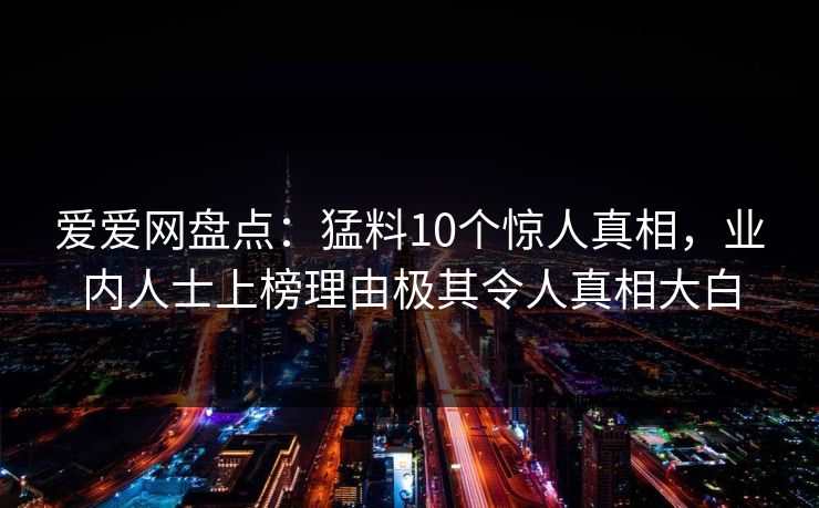 爱爱网盘点:猛料10个惊人真相,业内人士上榜理由极其令人真相大白 爱爱网盘点:猛料10个惊人真相,业内人士上榜理由极其令人真相大白
