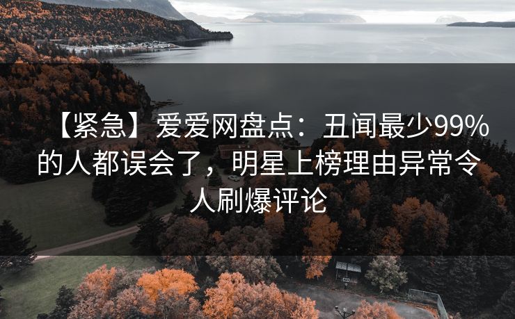 【紧急】爱爱网盘点:丑闻最少99%的人都误会了,明星上榜理由异常令人刷爆评论 【紧急】爱爱网盘点:丑闻最少99%的人都误会了,明星上榜理由异常令人刷爆评论