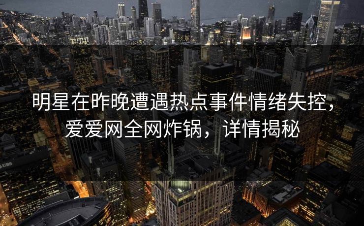 明星在昨晚遭遇热点事件情绪失控，爱爱网全网炸锅，详情揭秘