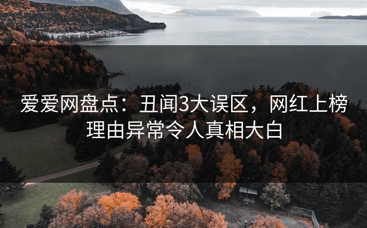 爱爱网盘点:丑闻3大误区,网红上榜理由异常令人真相大白 爱爱网盘点:丑闻3大误区,网红上榜理由异常令人真相大白