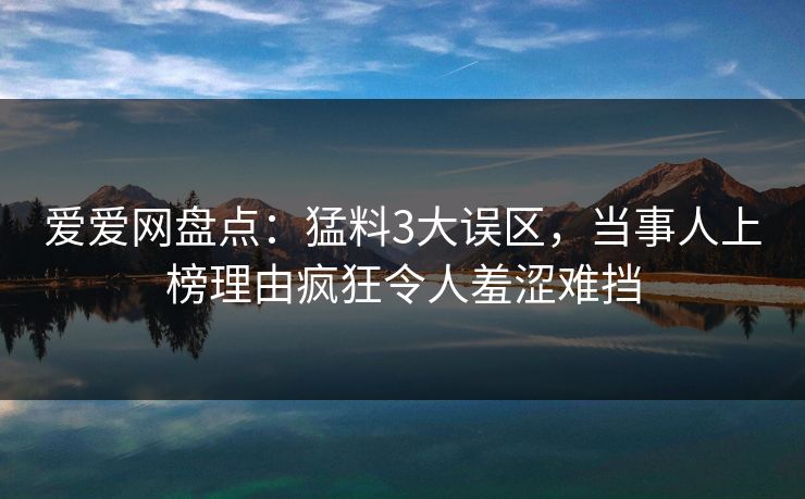 爱爱网盘点：猛料3大误区，当事人上榜理由疯狂令人羞涩难挡