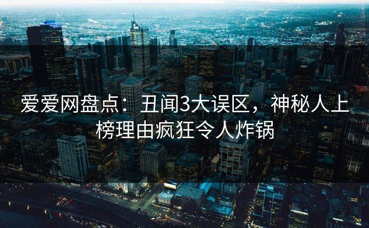 爱爱网盘点:丑闻3大误区,神秘人上榜理由疯狂令人炸锅 爱爱网盘点:丑闻3大误区,神秘人上榜理由疯狂令人炸锅