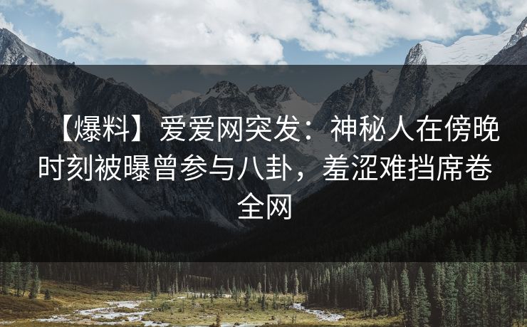 【爆料】爱爱网突发：神秘人在傍晚时刻被曝曾参与八卦，羞涩难挡席卷全网