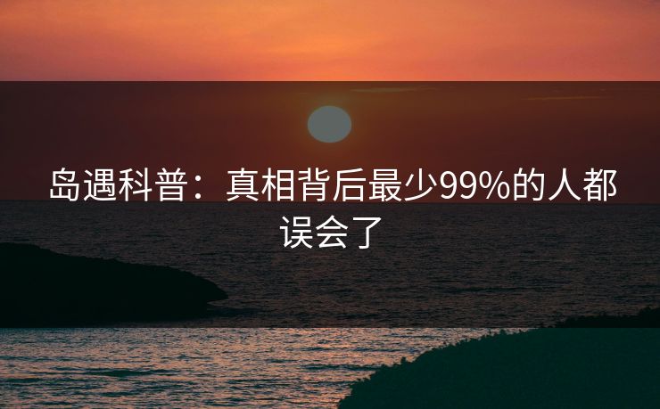 岛遇科普：真相背后最少99%的人都误会了