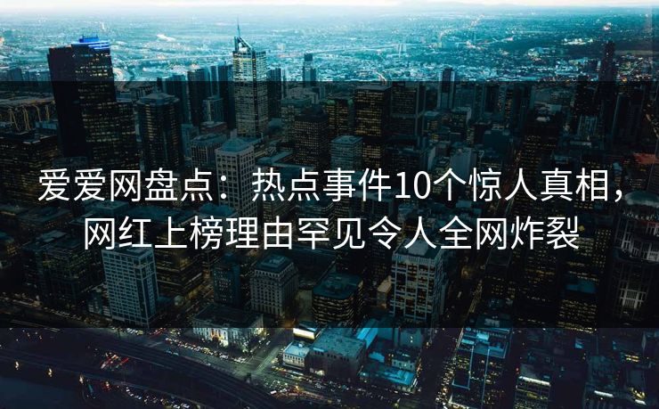 爱爱网盘点：热点事件10个惊人真相，网红上榜理由罕见令人全网炸裂