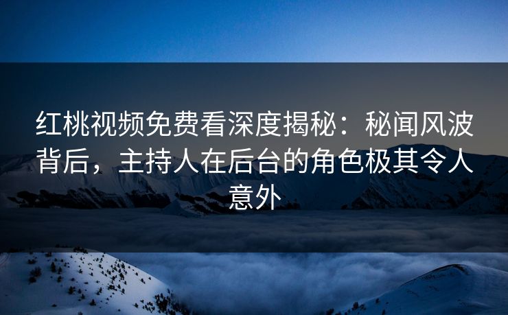 红桃视频免费看深度揭秘：秘闻风波背后，主持人在后台的角色极其令人意外