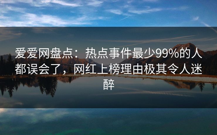 爱爱网盘点：热点事件最少99%的人都误会了，网红上榜理由极其令人迷醉