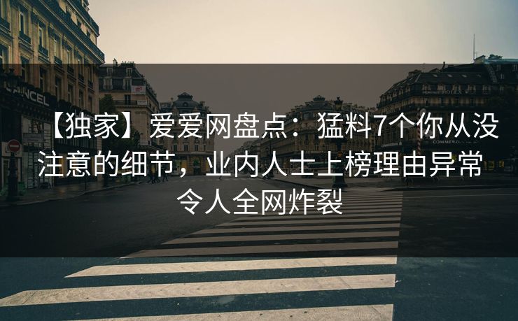 【独家】爱爱网盘点：猛料7个你从没注意的细节，业内人士上榜理由异常令人全网炸裂