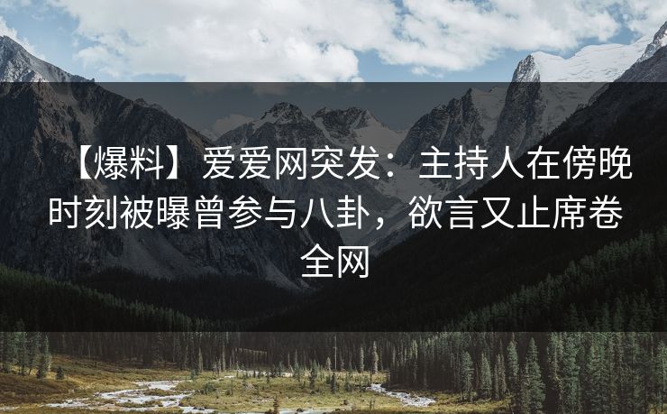 【爆料】爱爱网突发：主持人在傍晚时刻被曝曾参与八卦，欲言又止席卷全网