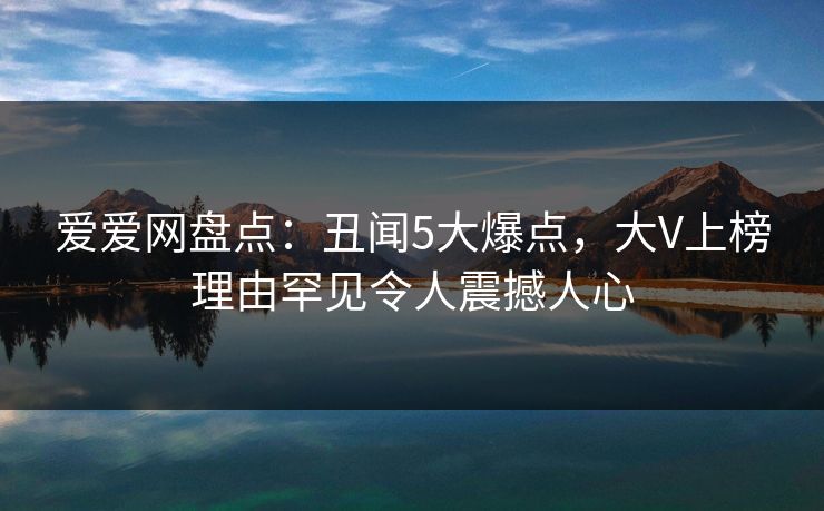 爱爱网盘点：丑闻5大爆点，大V上榜理由罕见令人震撼人心