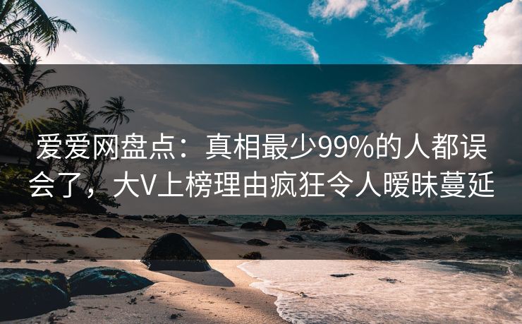 爱爱网盘点：真相最少99%的人都误会了，大V上榜理由疯狂令人暧昧蔓延