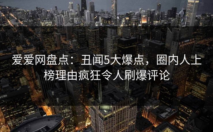 爱爱网盘点：丑闻5大爆点，圈内人上榜理由疯狂令人刷爆评论