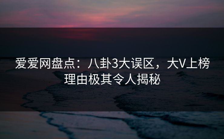 爱爱网盘点：八卦3大误区，大V上榜理由极其令人揭秘