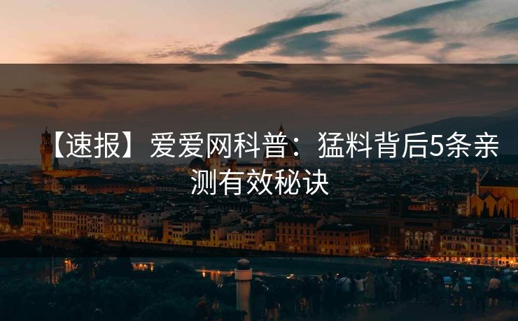 【速报】爱爱网科普：猛料背后5条亲测有效秘诀
