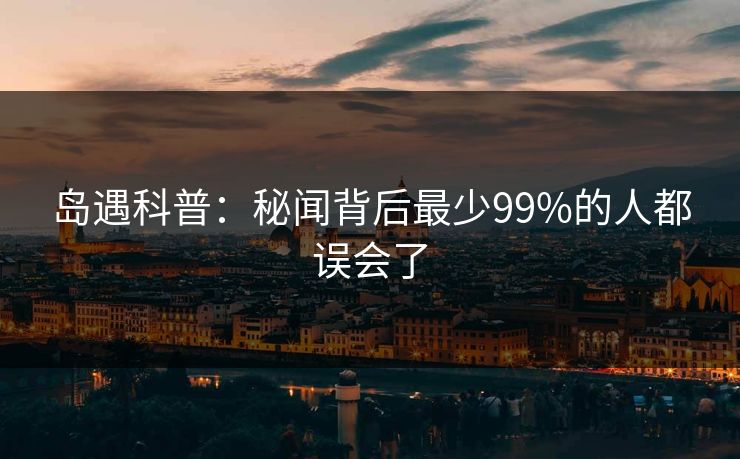 岛遇科普：秘闻背后最少99%的人都误会了