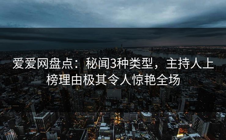 爱爱网盘点：秘闻3种类型，主持人上榜理由极其令人惊艳全场