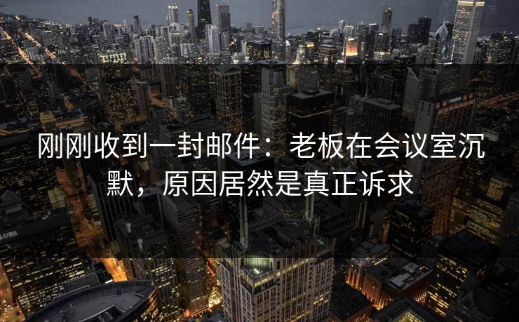刚刚收到一封邮件：老板在会议室沉默，原因居然是真正诉求