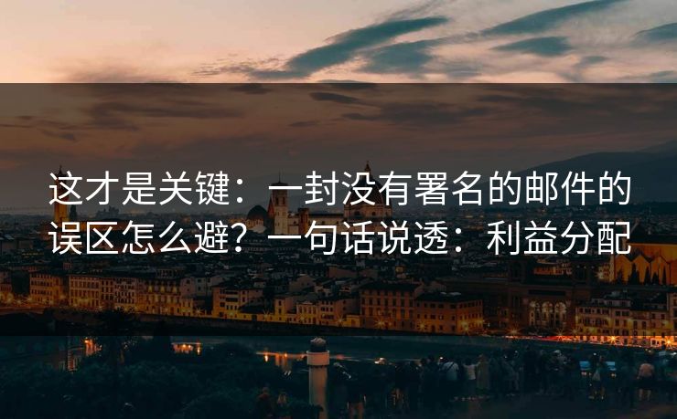 这才是关键：一封没有署名的邮件的误区怎么避？一句话说透：利益分配