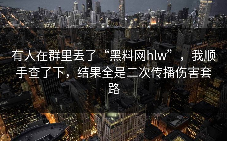 有人在群里丢了“黑料网hlw”，我顺手查了下，结果全是二次传播伤害套路