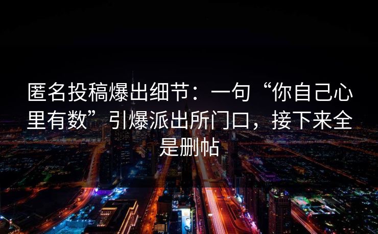 匿名投稿爆出细节：一句“你自己心里有数”引爆派出所门口，接下来全是删帖