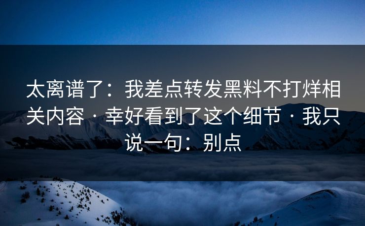 太离谱了：我差点转发黑料不打烊相关内容 · 幸好看到了这个细节 · 我只说一句：别点