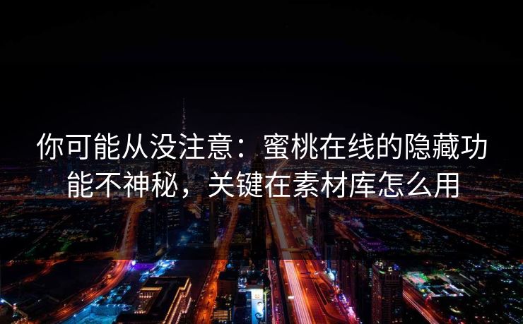 你可能从没注意:蜜桃在线的隐藏功能不神秘,关键在素材库怎么用 你可能从没注意:蜜桃在线的隐藏功能不神秘,关键在素材库怎么用