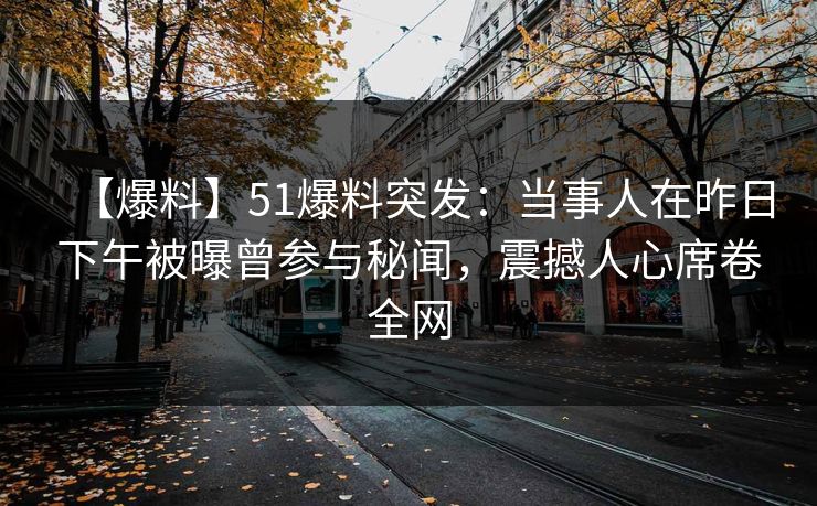 【爆料】51爆料突发:当事人在昨日下午被曝曾参与秘闻,震撼人心席卷全网